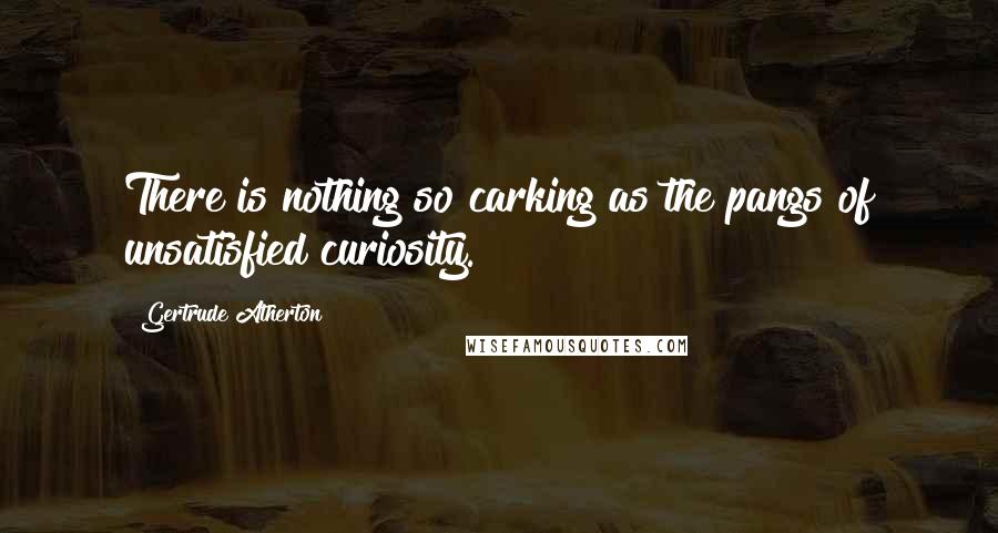 Gertrude Atherton quotes: There is nothing so carking as the pangs of unsatisfied curiosity.