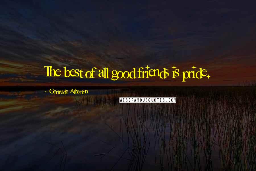 Gertrude Atherton quotes: The best of all good friends is pride.