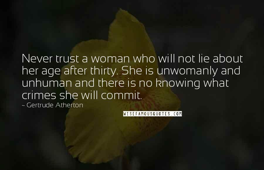 Gertrude Atherton quotes: Never trust a woman who will not lie about her age after thirty. She is unwomanly and unhuman and there is no knowing what crimes she will commit.