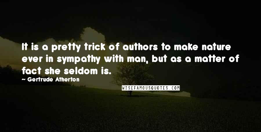 Gertrude Atherton quotes: It is a pretty trick of authors to make nature ever in sympathy with man, but as a matter of fact she seldom is.