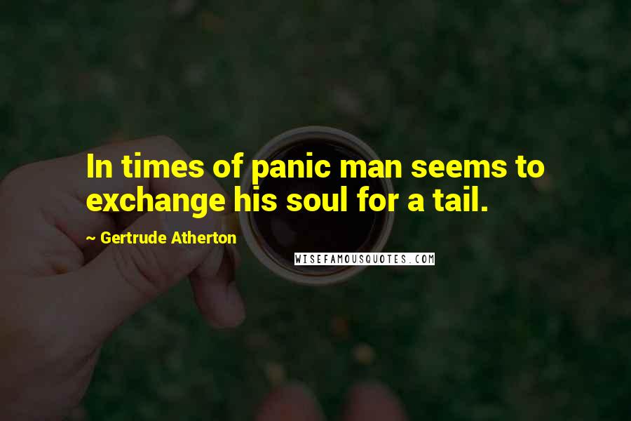 Gertrude Atherton quotes: In times of panic man seems to exchange his soul for a tail.