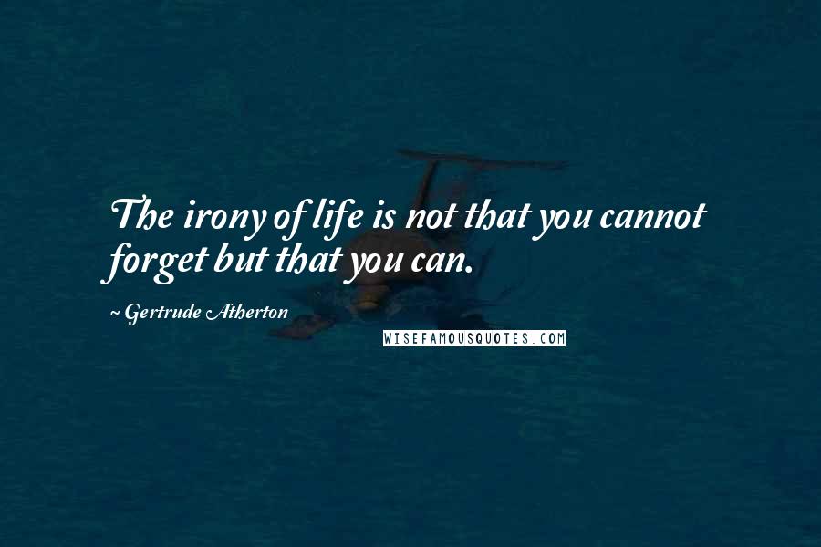 Gertrude Atherton quotes: The irony of life is not that you cannot forget but that you can.