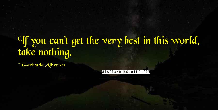 Gertrude Atherton quotes: If you can't get the very best in this world, take nothing.
