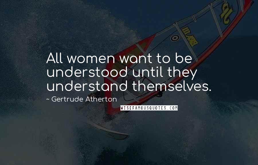 Gertrude Atherton quotes: All women want to be understood until they understand themselves.