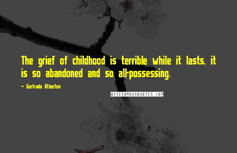 Gertrude Atherton quotes: The grief of childhood is terrible while it lasts, it is so abandoned and so all-possessing.