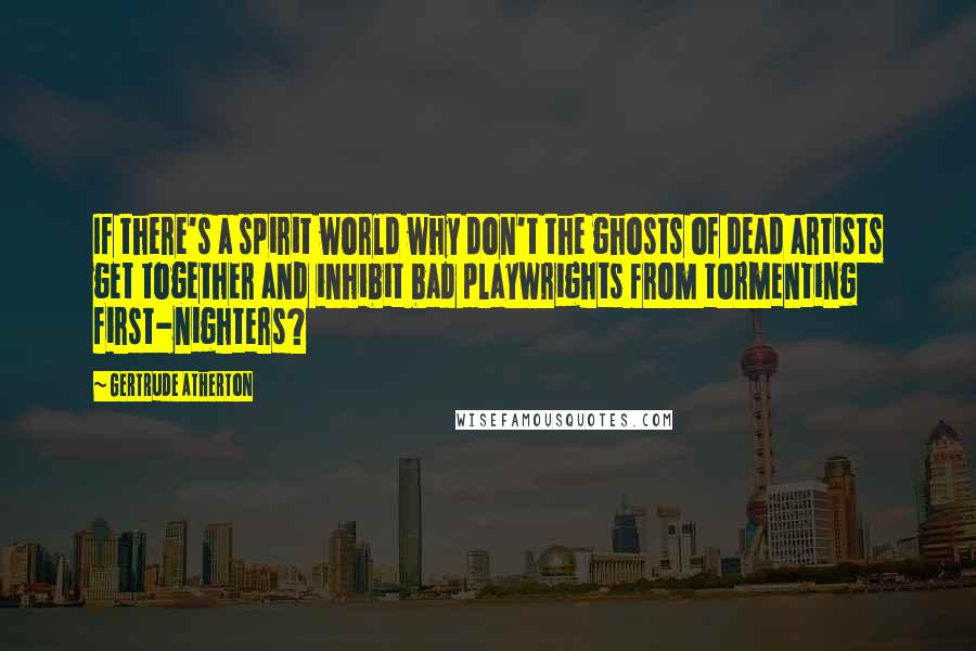 Gertrude Atherton quotes: If there's a spirit world why don't the ghosts of dead artists get together and inhibit bad playwrights from tormenting first-nighters?