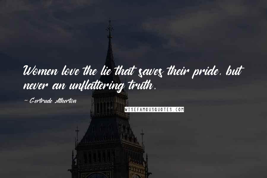 Gertrude Atherton quotes: Women love the lie that saves their pride, but never an unflattering truth.