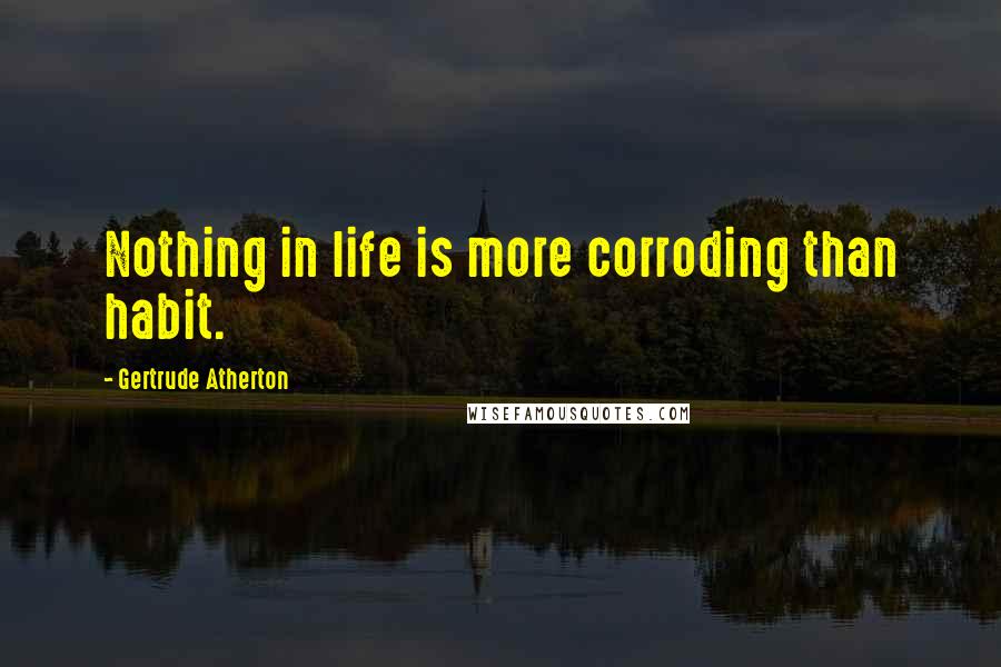 Gertrude Atherton quotes: Nothing in life is more corroding than habit.