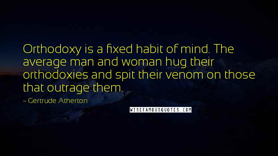 Gertrude Atherton quotes: Orthodoxy is a fixed habit of mind. The average man and woman hug their orthodoxies and spit their venom on those that outrage them.
