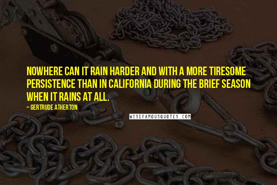 Gertrude Atherton quotes: Nowhere can it rain harder and with a more tiresome persistence than in California during the brief season when it rains at all.