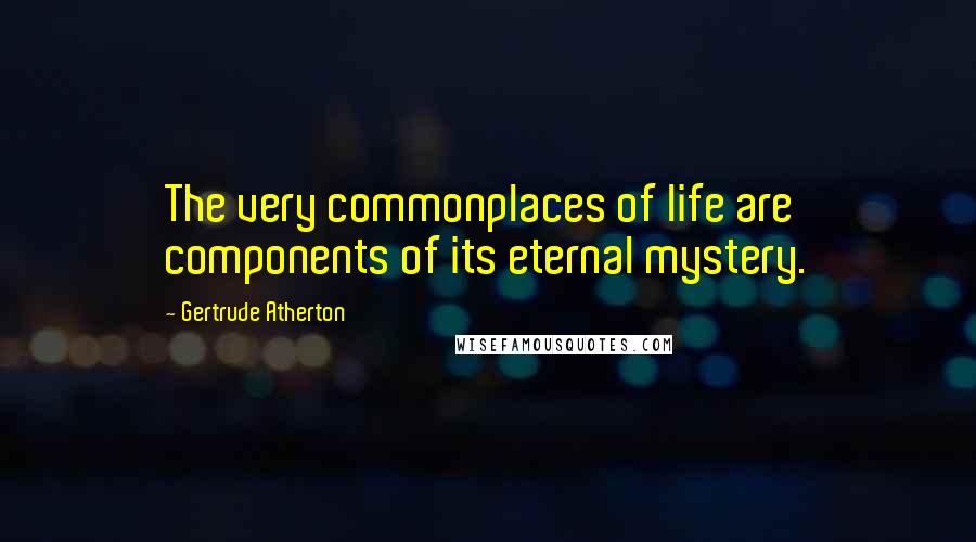 Gertrude Atherton quotes: The very commonplaces of life are components of its eternal mystery.