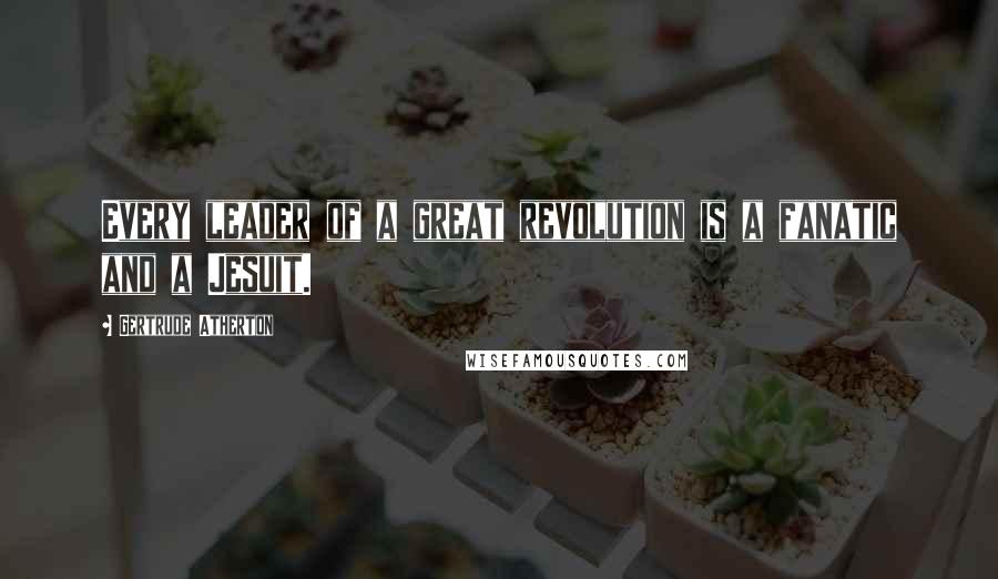Gertrude Atherton quotes: Every leader of a great revolution is a fanatic and a Jesuit.