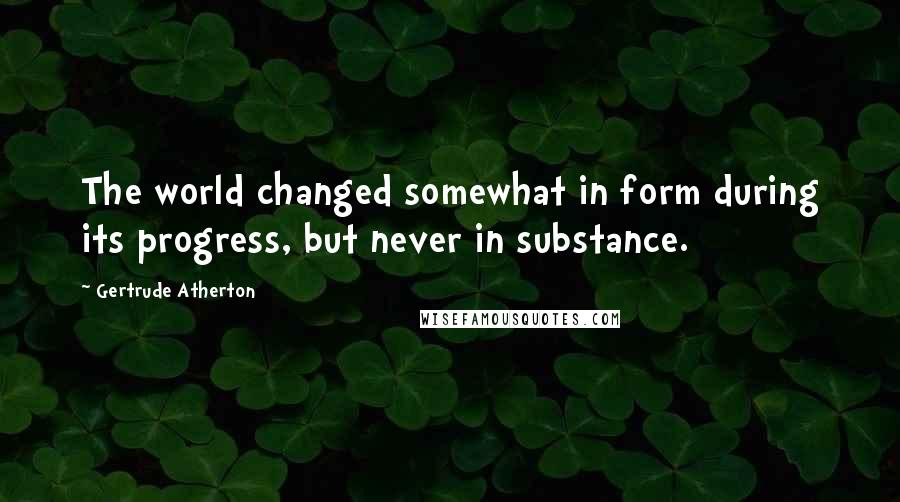Gertrude Atherton quotes: The world changed somewhat in form during its progress, but never in substance.