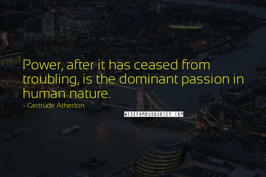 Gertrude Atherton quotes: Power, after it has ceased from troubling, is the dominant passion in human nature.
