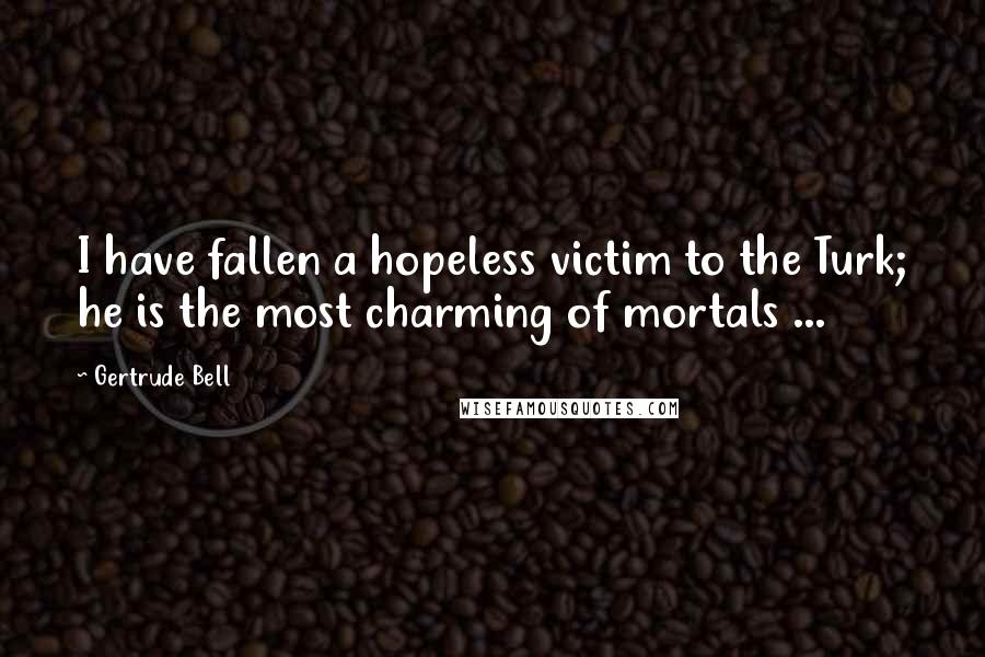 Gertrude Bell quotes: I have fallen a hopeless victim to the Turk; he is the most charming of mortals ...