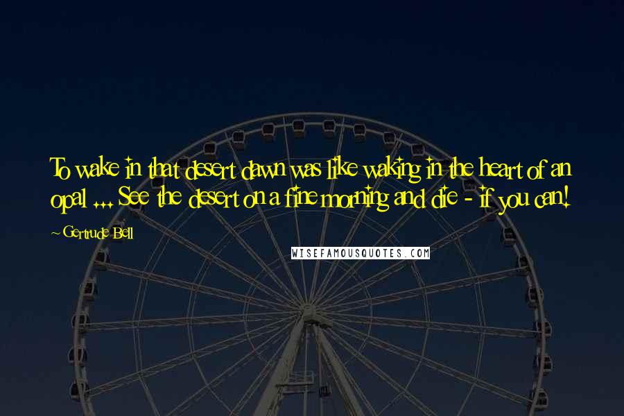 Gertrude Bell quotes: To wake in that desert dawn was like waking in the heart of an opal ... See the desert on a fine morning and die - if you can!