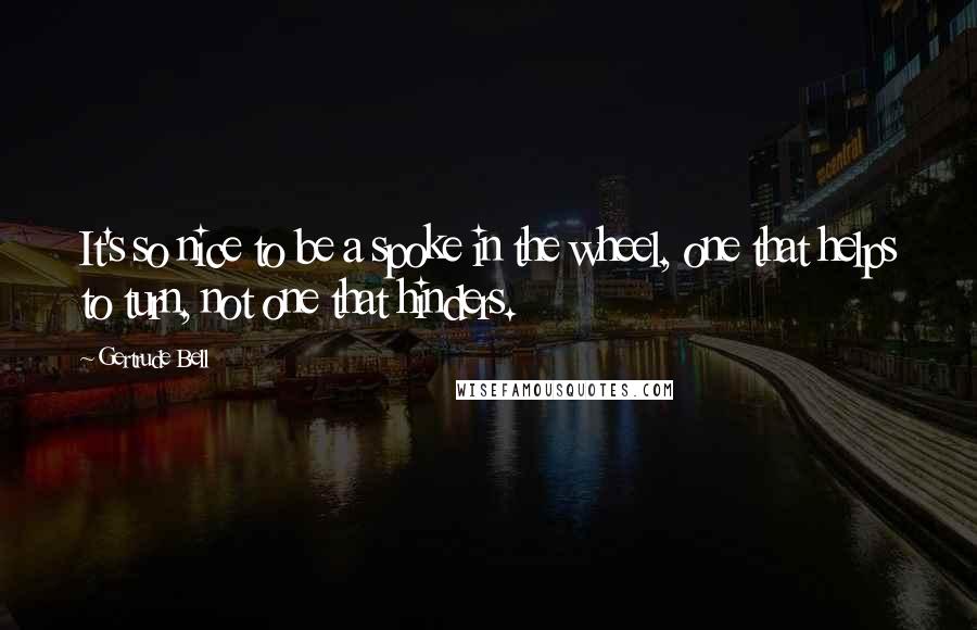 Gertrude Bell quotes: It's so nice to be a spoke in the wheel, one that helps to turn, not one that hinders.