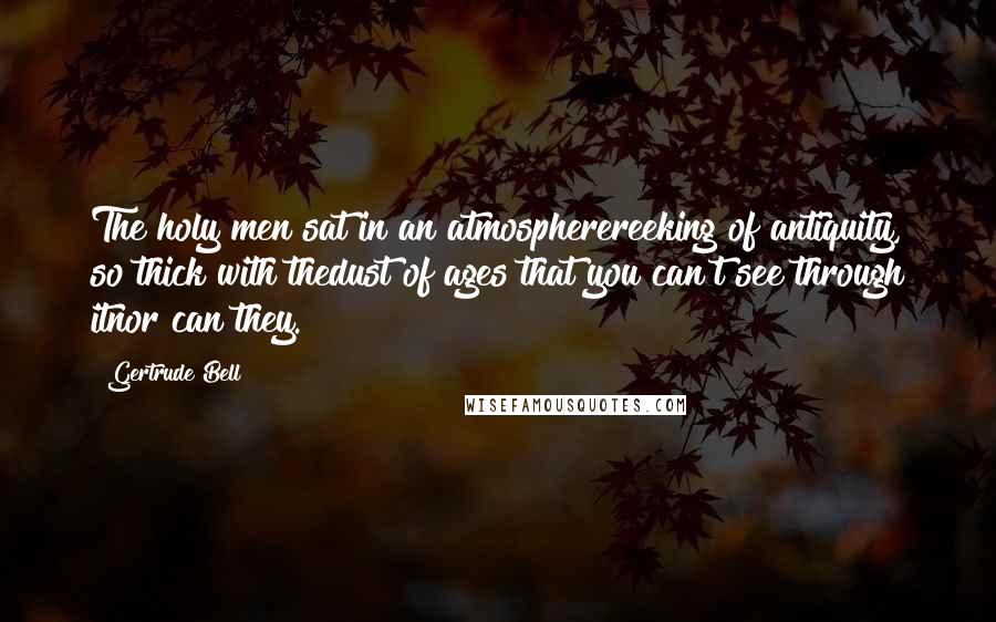 Gertrude Bell quotes: The holy men sat in an atmospherereeking of antiquity, so thick with thedust of ages that you can't see through itnor can they.