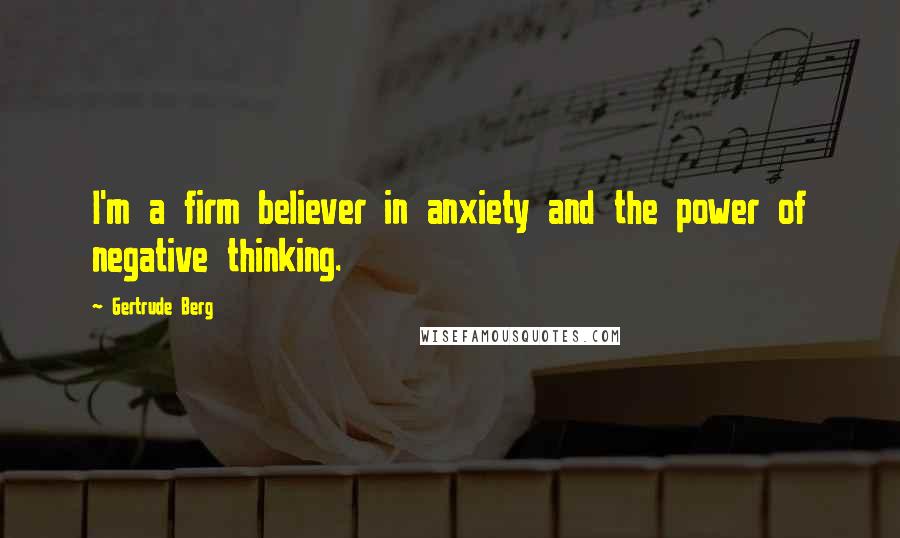Gertrude Berg quotes: I'm a firm believer in anxiety and the power of negative thinking. Gertrude Berg quotes: I'm a firm believer in anxiety and the power of negative thinking.