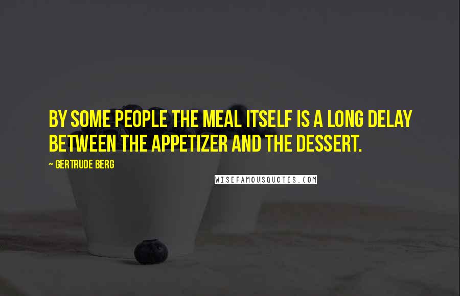 Gertrude Berg quotes: By some people the meal itself is a long delay between the appetizer and the dessert.