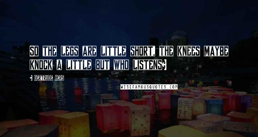 Gertrude Berg quotes: So the legs are little short, the knees maybe knock a little but who listens? Gertrude Berg quotes: So the legs are little short, the knees maybe knock a little but who listens?