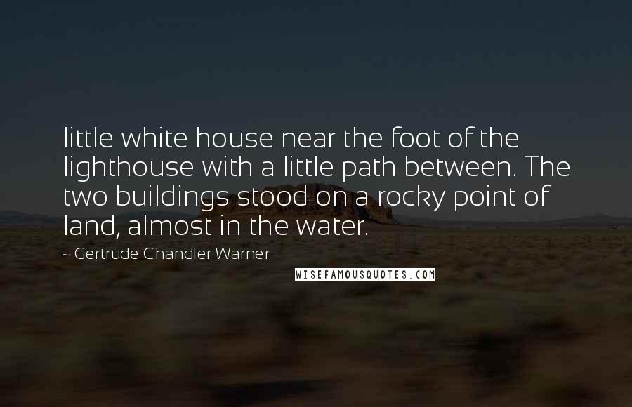 Gertrude Chandler Warner quotes: little white house near the foot of the lighthouse with a little path between. The two buildings stood on a rocky point of land, almost in the water.