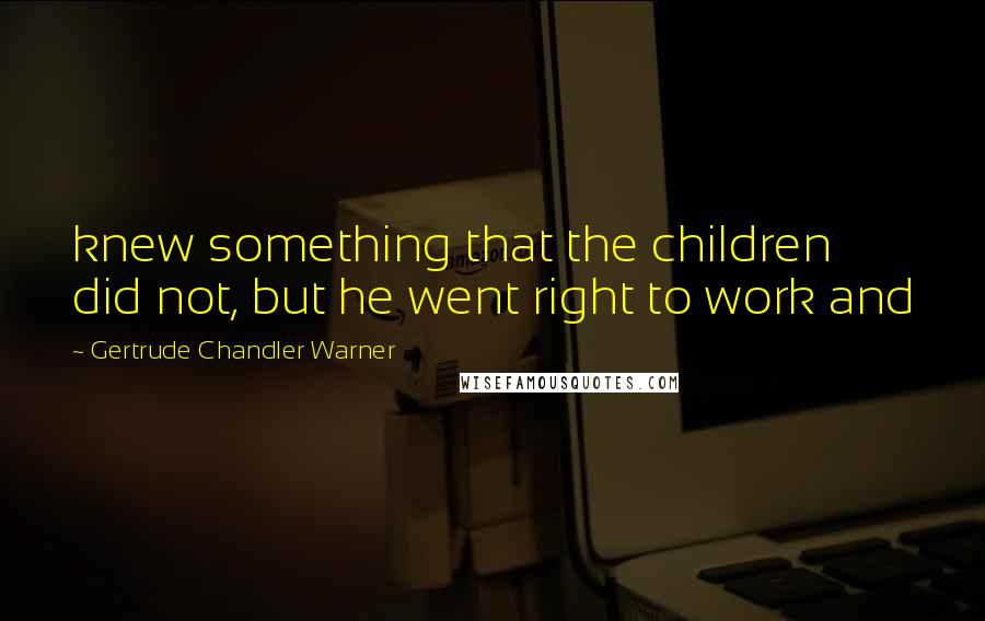 Gertrude Chandler Warner quotes: knew something that the children did not, but he went right to work and