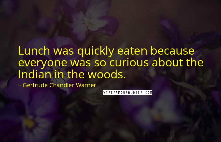 Gertrude Chandler Warner quotes: Lunch was quickly eaten because everyone was so curious about the Indian in the woods.