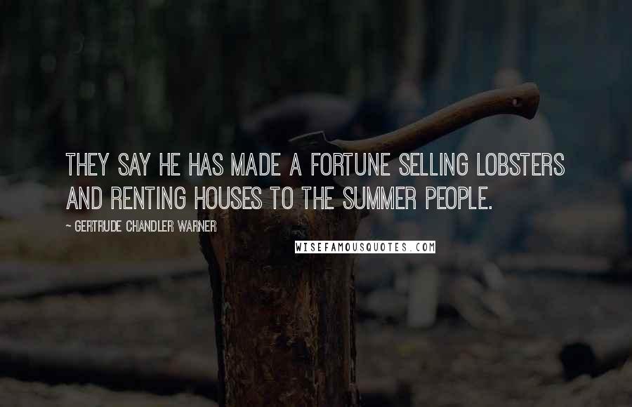 Gertrude Chandler Warner quotes: They say he has made a fortune selling lobsters and renting houses to the summer people.