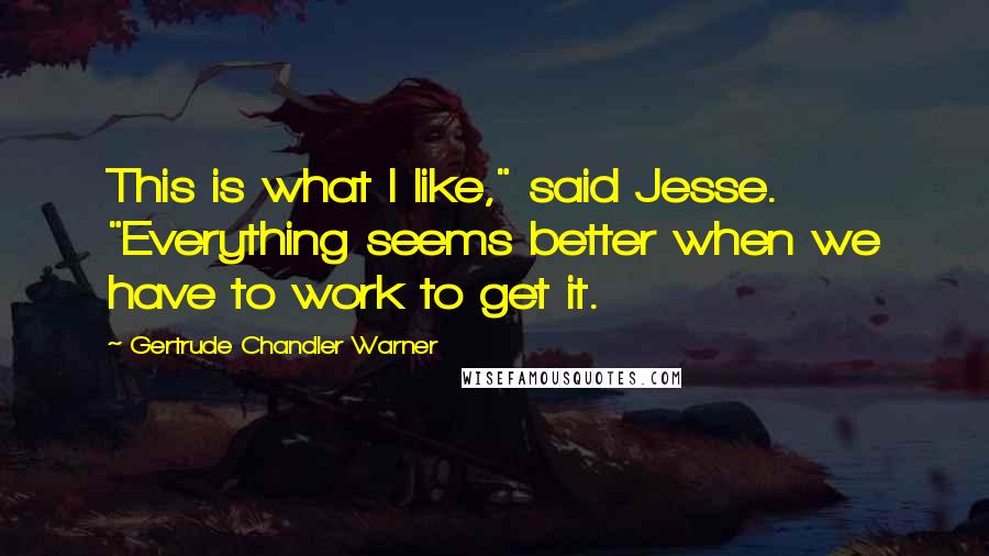 Gertrude Chandler Warner quotes: This is what I like," said Jesse. "Everything seems better when we have to work to get it.