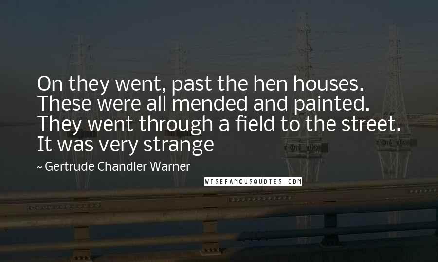 Gertrude Chandler Warner quotes: On they went, past the hen houses. These were all mended and painted. They went through a field to the street. It was very strange