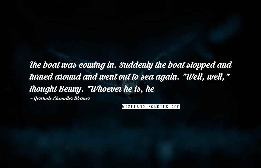 Gertrude Chandler Warner quotes: The boat was coming in. Suddenly the boat stopped and turned around and went out to sea again. "Well, well," thought Benny. "Whoever he is, he