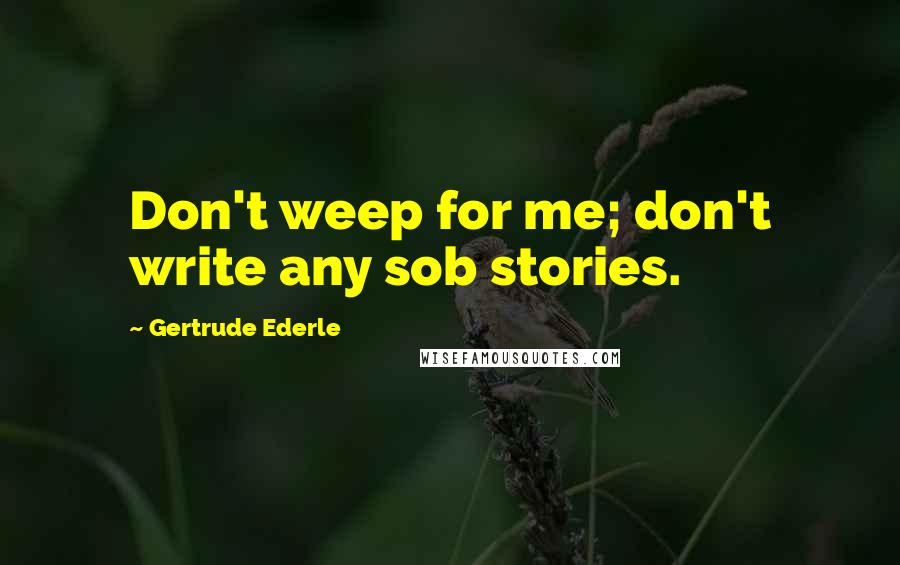 Gertrude Ederle quotes: Don't weep for me; don't write any sob stories.