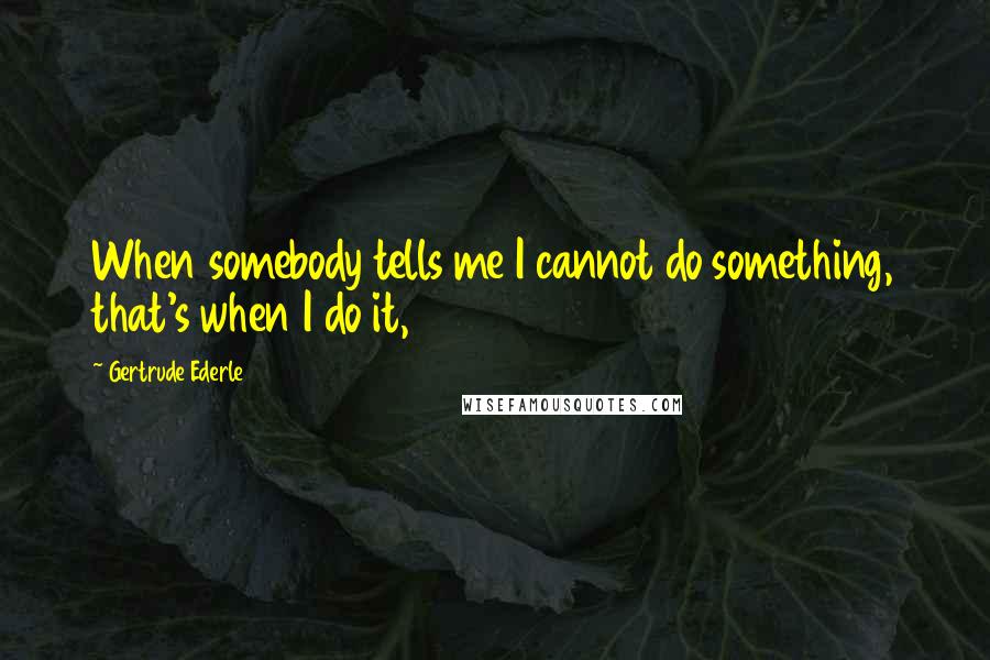 Gertrude Ederle quotes: When somebody tells me I cannot do something, that's when I do it,
