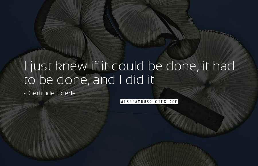 Gertrude Ederle quotes: I just knew if it could be done, it had to be done, and I did it