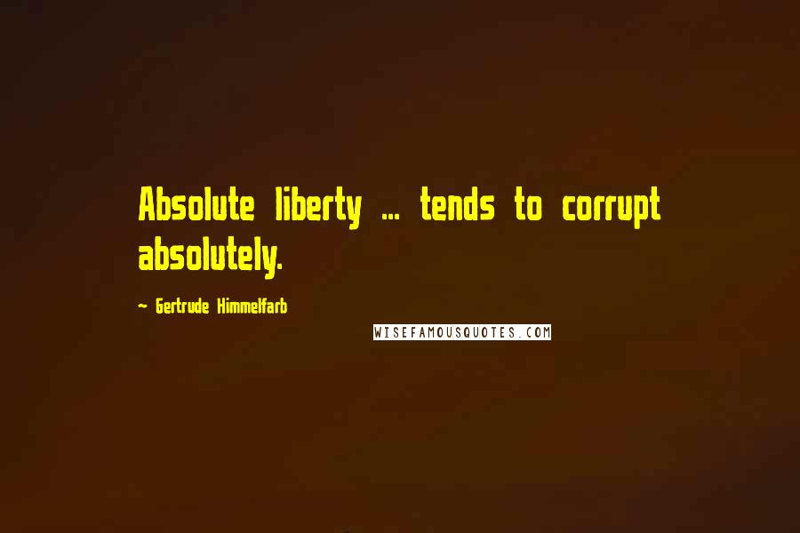 Gertrude Himmelfarb quotes: Absolute liberty ... tends to corrupt absolutely.