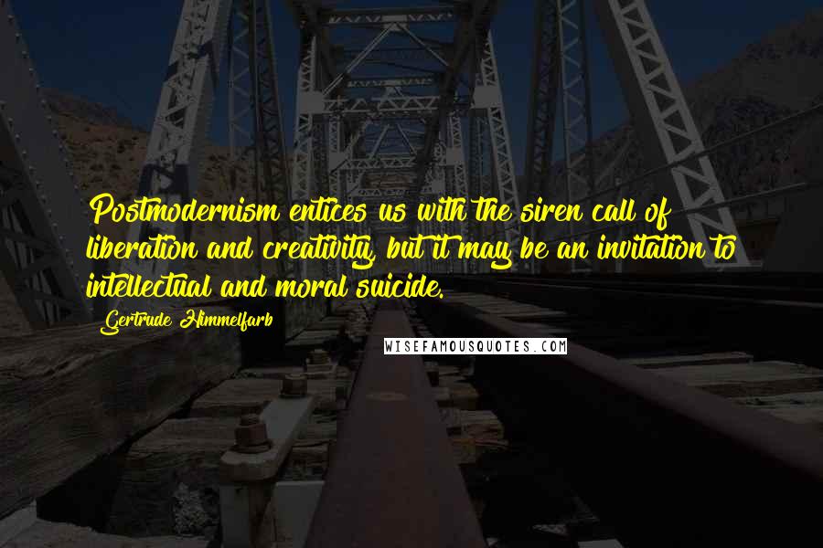 Gertrude Himmelfarb quotes: Postmodernism entices us with the siren call of liberation and creativity, but it may be an invitation to intellectual and moral suicide.