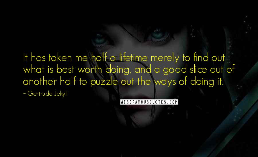 Gertrude Jekyll quotes: It has taken me half a lifetime merely to find out what is best worth doing, and a good slice out of another half to puzzle out the ways of