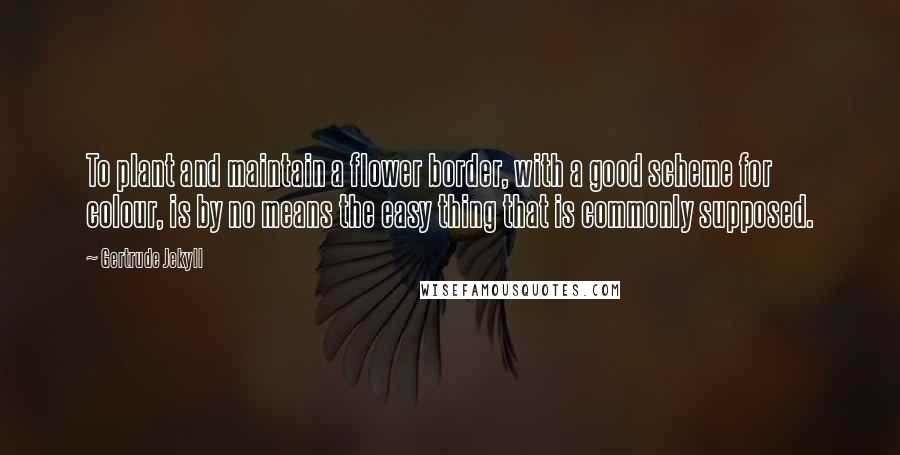 Gertrude Jekyll quotes: To plant and maintain a flower border, with a good scheme for colour, is by no means the easy thing that is commonly supposed.