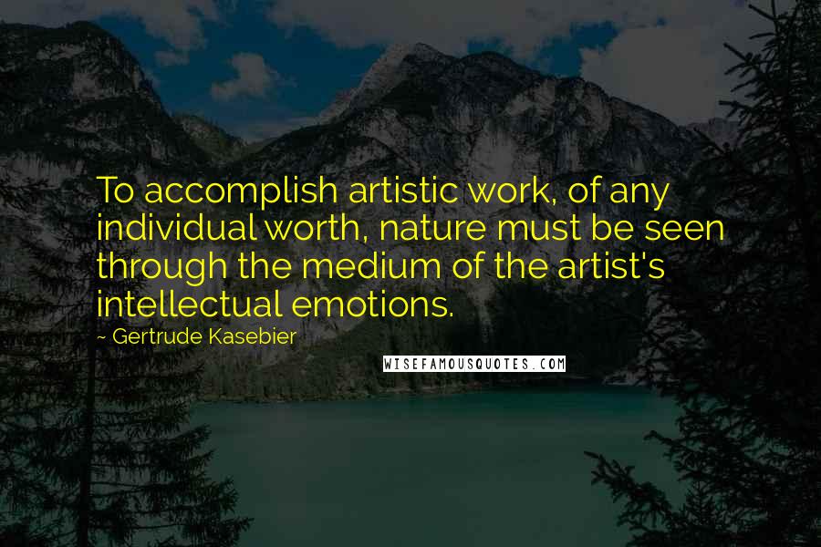 Gertrude Kasebier quotes: To accomplish artistic work, of any individual worth, nature must be seen through the medium of the artist's intellectual emotions. Gertrude Kasebier quotes: To accomplish artistic work, of any individual worth, nature must be seen through the medium of the artist's intellectual emotions.