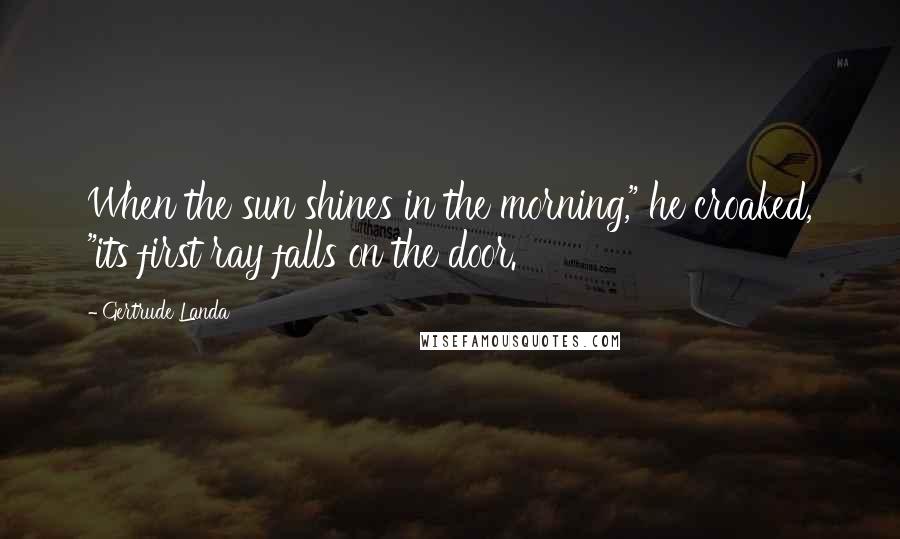 Gertrude Landa quotes: When the sun shines in the morning," he croaked, "its first ray falls on the door.