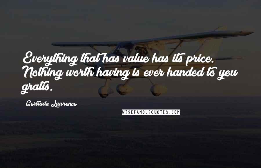 Gertrude Lawrence quotes: Everything that has value has its price. Nothing worth having is ever handed to you gratis.