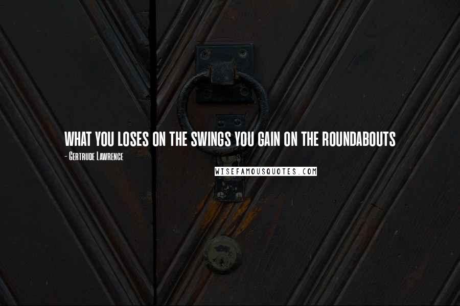 Gertrude Lawrence quotes: what you loses on the swings you gain on the roundabouts