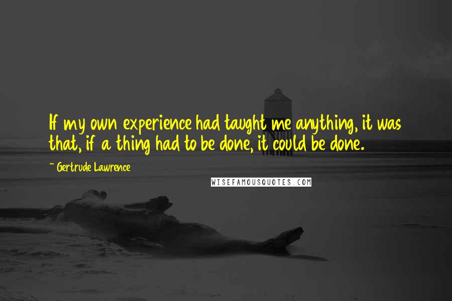 Gertrude Lawrence quotes: If my own experience had taught me anything, it was that, if a thing had to be done, it could be done.