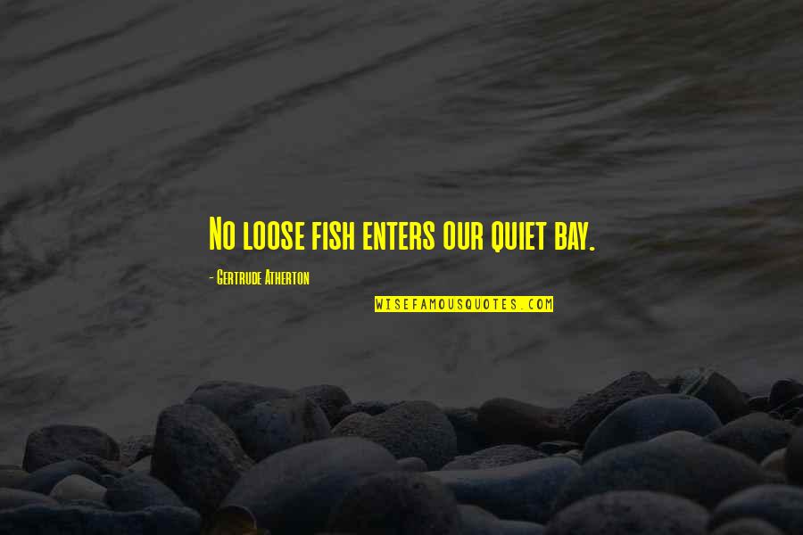 Gertrude Quotes By Gertrude Atherton: No loose fish enters our quiet bay.