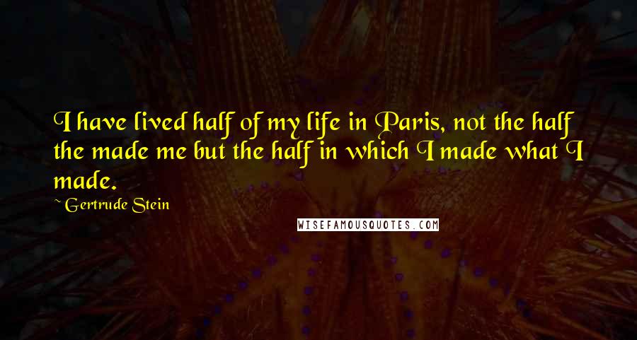 Gertrude Stein quotes: I have lived half of my life in Paris, not the half the made me but the half in which I made what I made. Gertrude Stein quotes: I have lived half of my life in Paris, not the half the made me but the half in which I made what I made.