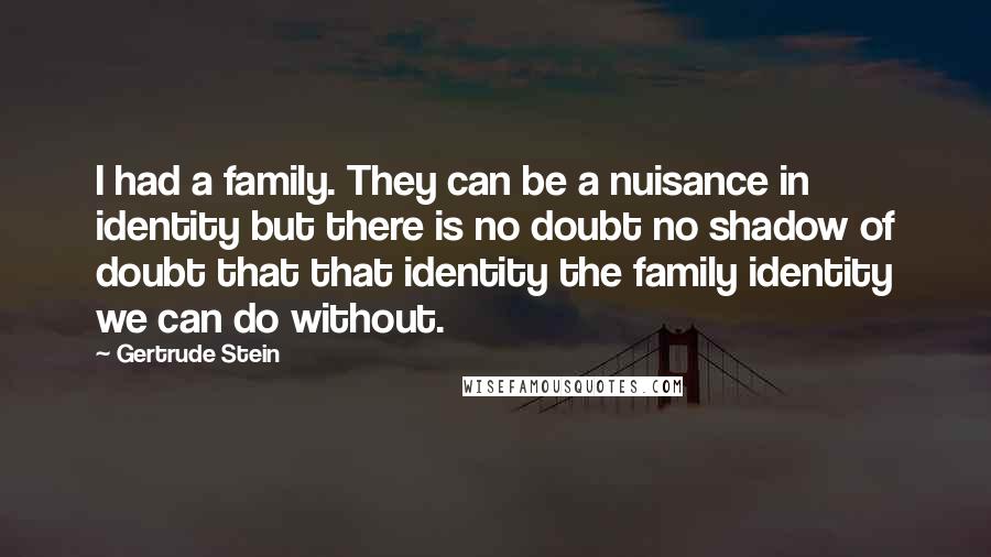 Gertrude Stein quotes: I had a family. They can be a nuisance in identity but there is no doubt no shadow of doubt that that identity the family identity we can do without. Gertrude Stein quotes: I had a family. They can be a nuisance in identity but there is no doubt no shadow of doubt that that identity the family identity we can do without.