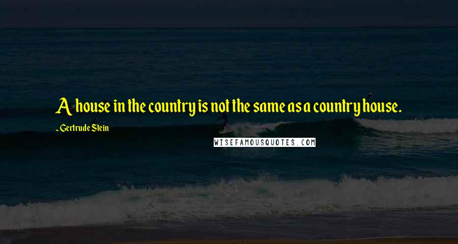 Gertrude Stein quotes: A house in the country is not the same as a country house. Gertrude Stein quotes: A house in the country is not the same as a country house.