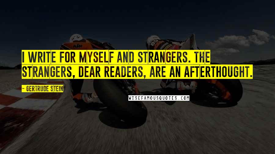 Gertrude Stein quotes: I write for myself and strangers. The strangers, dear Readers, are an afterthought. Gertrude Stein quotes: I write for myself and strangers. The strangers, dear Readers, are an afterthought.