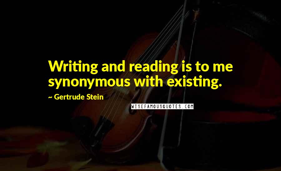 Gertrude Stein quotes: Writing and reading is to me synonymous with existing. Gertrude Stein quotes: Writing and reading is to me synonymous with existing.